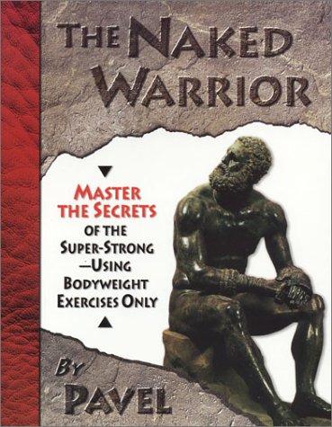 The Naked Warrior: Master the Secrets of the Super-Strong-- Using Bodyweight Exercises Only