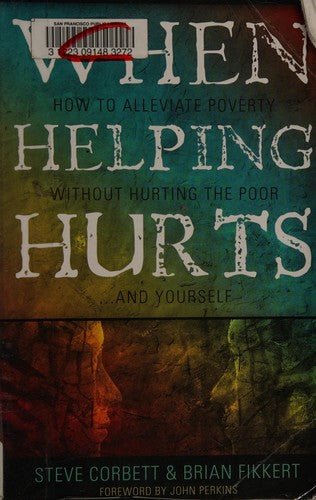 When Helping Hurts: How to Alleviate Poverty Without Hurting the Poor . . . and Yourself