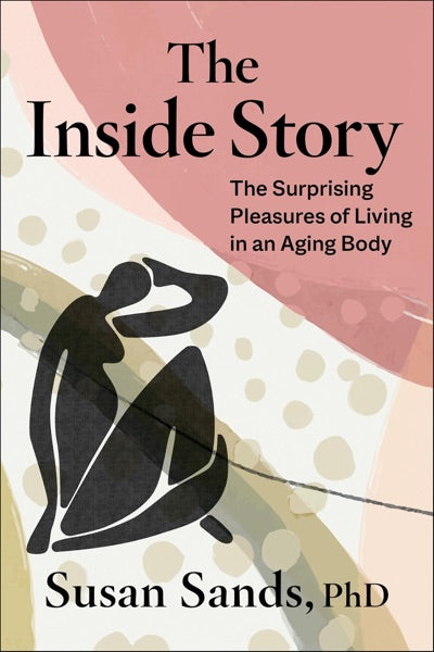 The Inside Story: The Surprising Pleasures of Living in an Aging Body