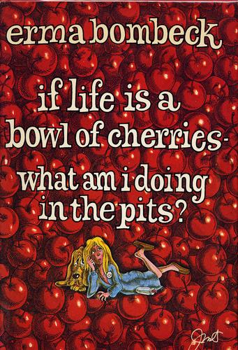 If Life Is a Bowl of Cherries-What Am I Doing in the Pits?