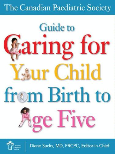 The Canadian Paediatric Society Guide to Caring for Your Child from Birth to Age Five